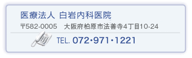 医療法人 白岩内科医院 〒582-0019　大阪府柏原市法善寺4丁目256番2
 TEL 0729-71-1221